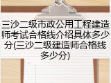 三沙二级市政公用工程建造师考试合格线介绍具体多少分(三沙二级建造师合格线多少分)