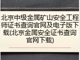 北京中级金属矿山安全工程师证书查询官网及电子版下载(北京金属安全证书查询官网下载)