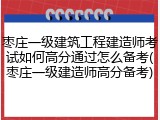 枣庄一级建筑工程建造师考试如何高分通过怎么备考(枣庄一级建造师高分备考)