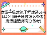 鹰潭一级建筑工程建造师考试如何高分通过怎么备考(鹰潭建造师高分备考)