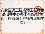 安徽医药工程咨询工程师考试指导中心哪里有(安徽医药工程咨询工程师考试哪里有)