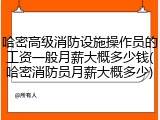 哈密高级消防设施操作员的工资一般月薪大概多少钱(哈密消防员月薪大概多少)