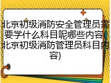 北京初级消防安全管理员需要学什么科目呢哪些内容(北京初级消防管理员科目内容)