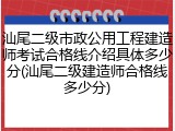 汕尾二级市政公用工程建造师考试合格线介绍具体多少分(汕尾二级建造师合格线多少分)