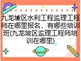 九龙坡区水利工程监理工程师在哪里报名，有哪些培训班(九龙坡区监理工程师培训在哪里)
