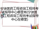 宁波医药工程咨询工程师考试指导中心哪里有(宁波医药工程咨询工程师考试指导中心在哪里)