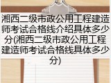 湘西二级市政公用工程建造师考试合格线介绍具体多少分(湘西二级市政公用工程建造师考试合格线具体多少分)