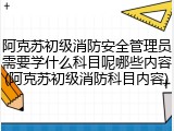 阿克苏初级消防安全管理员需要学什么科目呢哪些内容(阿克苏初级消防科目内容)
