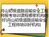 舟山初级道路运输安全工程师报考培训课程哪家机构的好(舟山初级道路运输安全工程师培训好机构)