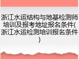 浙江水运结构与地基检测师培训及报考地址报名条件(浙江水运检测培训报名条件)