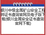 银川中级金属矿山安全工程师证书查询官网及电子版下载(银川金属安全证书查询官网下载)