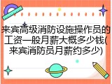 来宾高级消防设施操作员的工资一般月薪大概多少钱(来宾消防员月薪约多少)