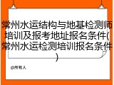 常州水运结构与地基检测师培训及报考地址报名条件(常州水运检测培训报名条件)
