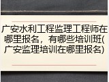 广安水利工程监理工程师在哪里报名，有哪些培训班(广安监理培训在哪里报名)