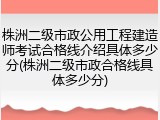 株洲二级市政公用工程建造师考试合格线介绍具体多少分(株洲二级市政合格线具体多少分)