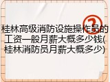 桂林高级消防设施操作员的工资一般月薪大概多少钱(桂林消防员月薪大概多少)