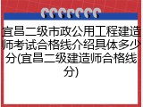 宜昌二级市政公用工程建造师考试合格线介绍具体多少分(宜昌二级建造师合格线分)