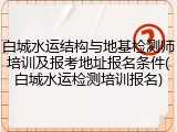 白城水运结构与地基检测师培训及报考地址报名条件(白城水运检测培训报名)