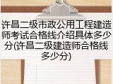许昌二级市政公用工程建造师考试合格线介绍具体多少分(许昌二级建造师合格线多少分)