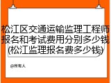 松江区交通运输监理工程师报名和考试费用分别多少钱(松江监理报名费多少钱)