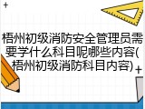 梧州初级消防安全管理员需要学什么科目呢哪些内容(梧州初级消防科目内容)
