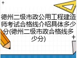 德州二级市政公用工程建造师考试合格线介绍具体多少分(德州二级市政合格线多少分)