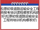 松原初级道路运输安全工程师报考培训课程哪家机构的好(松原初级道路运输安全工程师培训机构哪家好)