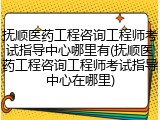 抚顺医药工程咨询工程师考试指导中心哪里有(抚顺医药工程咨询工程师考试指导中心在哪里)