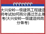 大兴安岭一级建筑工程建造师考试如何高分通过怎么备考(大兴安岭一级建造师高分备考)
