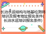 长治水运结构与地基检测师培训及报考地址报名条件(长治水运培训报名条件)