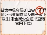 甘肃中级金属矿山安全工程师证书查询官网及电子版下载(甘肃金属安全证书查询官网下载)