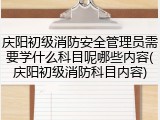 庆阳初级消防安全管理员需要学什么科目呢哪些内容(庆阳初级消防科目内容)