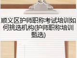 顺义区护师职称考试培训如何挑选机构(护师职称培训甄选)