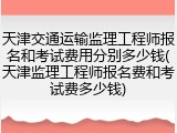 天津交通运输监理工程师报名和考试费用分别多少钱(天津监理工程师报名费和考试费多少钱)