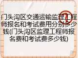 门头沟区交通运输监理工程师报名和考试费用分别多少钱(门头沟区监理工程师报名费和考试费多少钱)