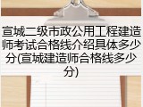 宣城二级市政公用工程建造师考试合格线介绍具体多少分(宣城建造师合格线多少分)