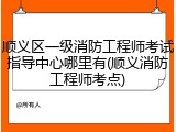 顺义区一级消防工程师考试指导中心哪里有(顺义消防工程师考点)