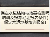 保定水运结构与地基检测师培训及报考地址报名条件(保定水运地基培训报名)
