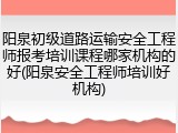 阳泉初级道路运输安全工程师报考培训课程哪家机构的好(阳泉安全工程师培训好机构)