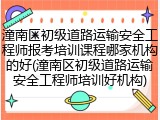 潼南区初级道路运输安全工程师报考培训课程哪家机构的好(潼南区初级道路运输安全工程师培训好机构)