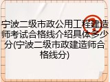 宁波二级市政公用工程建造师考试合格线介绍具体多少分(宁波二级市政建造师合格线分)