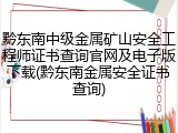 黔东南中级金属矿山安全工程师证书查询官网及电子版下载(黔东南金属安全证书查询)