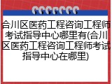 合川区医药工程咨询工程师考试指导中心哪里有(合川区医药工程咨询工程师考试指导中心在哪里)