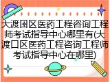 大渡口区医药工程咨询工程师考试指导中心哪里有(大渡口区医药工程咨询工程师考试指导中心在哪里)