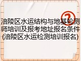 涪陵区水运结构与地基检测师培训及报考地址报名条件(涪陵区水运检测培训报名)