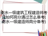 衡水一级建筑工程建造师考试如何高分通过怎么备考(衡水一级建造师高分备考)