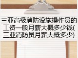 三亚高级消防设施操作员的工资一般月薪大概多少钱(三亚消防员月薪大概多少)