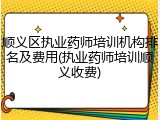 顺义区执业药师培训机构排名及费用(执业药师培训顺义收费)