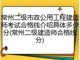 常州二级市政公用工程建造师考试合格线介绍具体多少分(常州二级建造师合格线分)