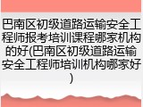 巴南区初级道路运输安全工程师报考培训课程哪家机构的好(巴南区初级道路运输安全工程师培训机构哪家好)